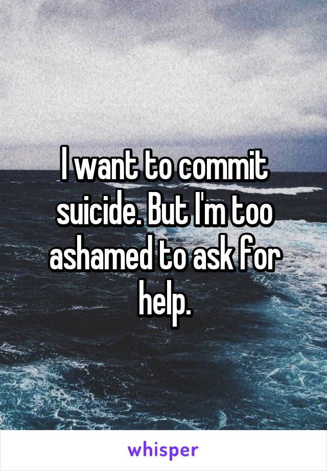 I want to commit suicide. But I'm too ashamed to ask for help.
