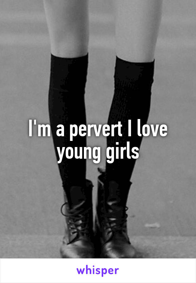 I'm a pervert I love young girls