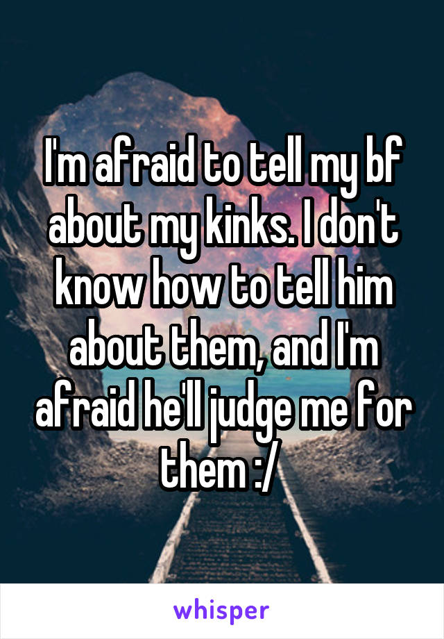 I'm afraid to tell my bf about my kinks. I don't know how to tell him about them, and I'm afraid he'll judge me for them :/ 