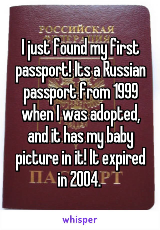 I just found my first passport! Its a Russian passport from 1999 when I was adopted, and it has my baby picture in it! It expired in 2004. 