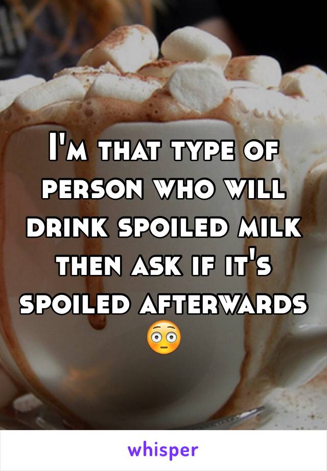 I'm that type of person who will drink spoiled milk then ask if it's spoiled afterwards 😳