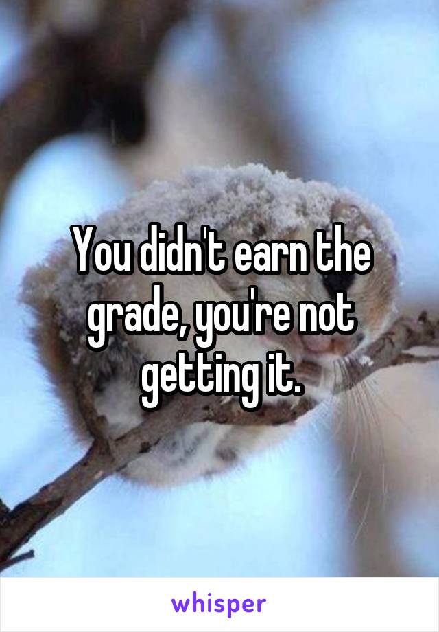 You didn't earn the grade, you're not getting it.