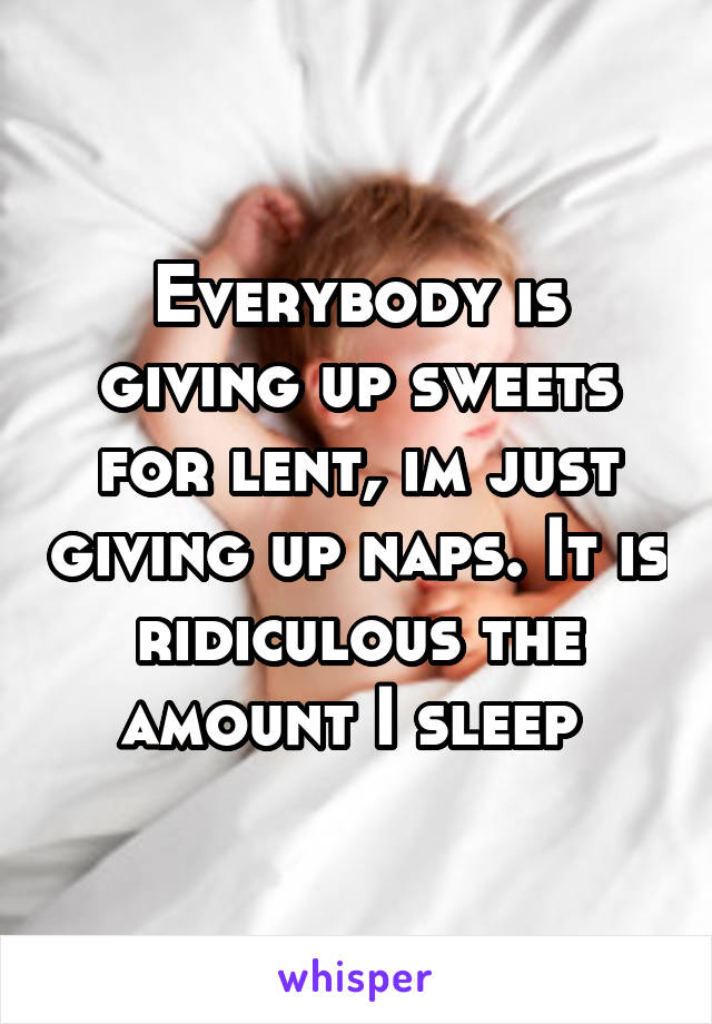 Everybody is giving up sweets for lent, im just giving up naps. It is ridiculous the amount I sleep 