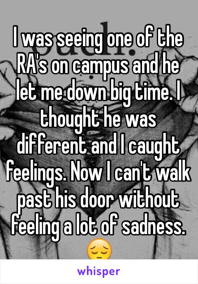I was seeing one of the RA's on campus and he let me down big time. I thought he was different and I caught feelings. Now I can't walk past his door without feeling a lot of sadness. 😔