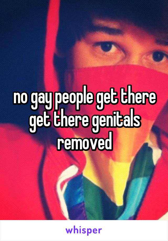 no gay people get there get there genitals removed