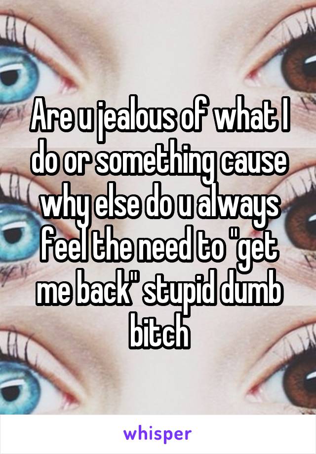 Are u jealous of what I do or something cause why else do u always feel the need to "get me back" stupid dumb bitch