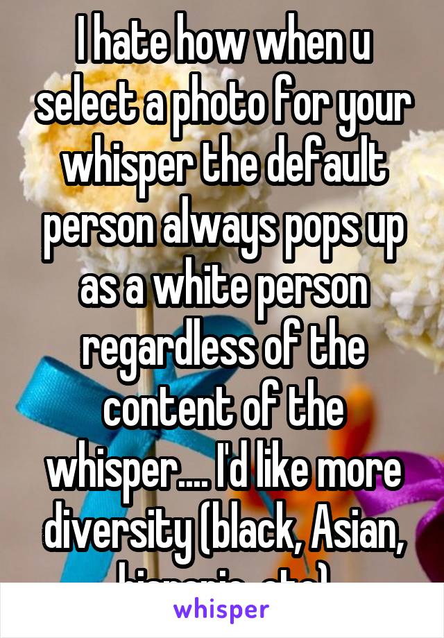 I hate how when u select a photo for your whisper the default person always pops up as a white person regardless of the content of the whisper.... I'd like more diversity (black, Asian, hispanic, etc)