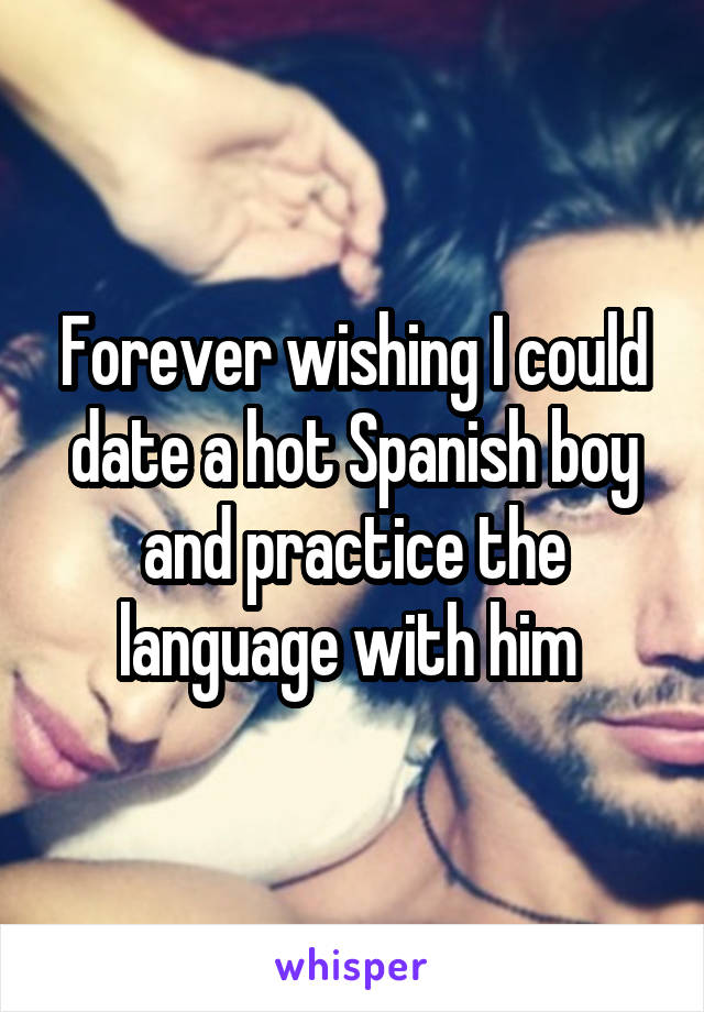 Forever wishing I could date a hot Spanish boy and practice the language with him 