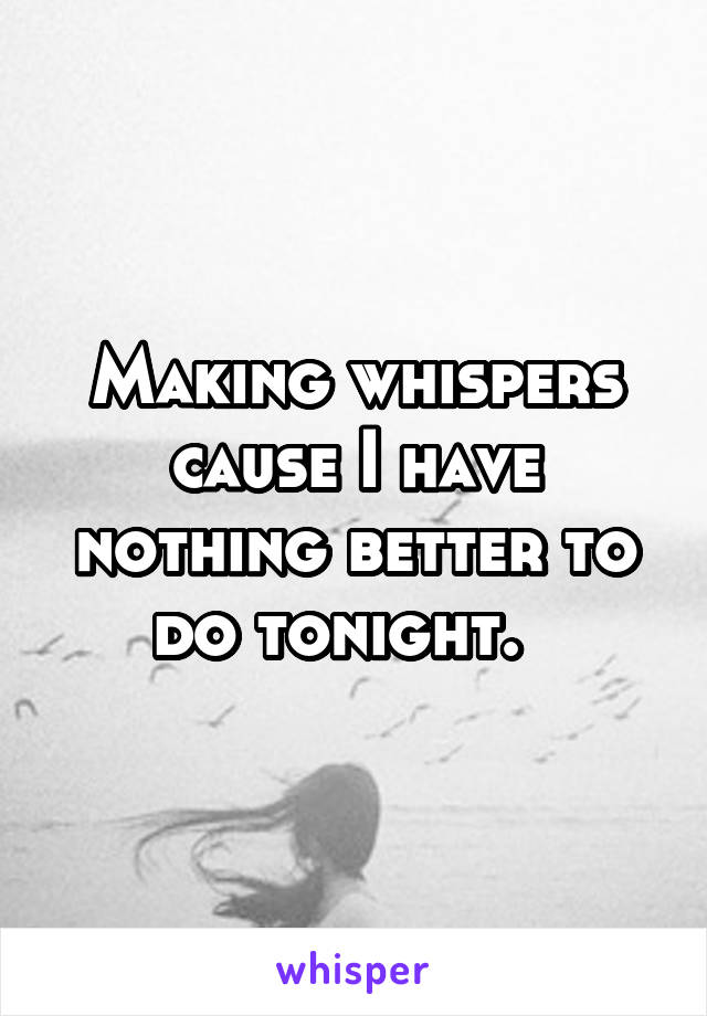 Making whispers cause I have nothing better to do tonight.  