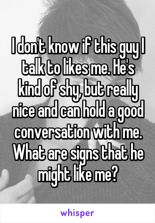 I don't know if this guy I talk to likes me. He's kind of shy, but really nice and can hold a good conversation with me. What are signs that he might like me?