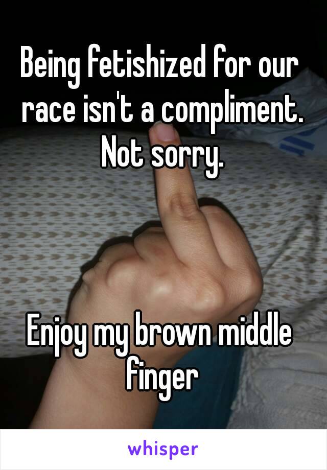 Being fetishized for our race isn't a compliment. Not sorry.



Enjoy my brown middle finger