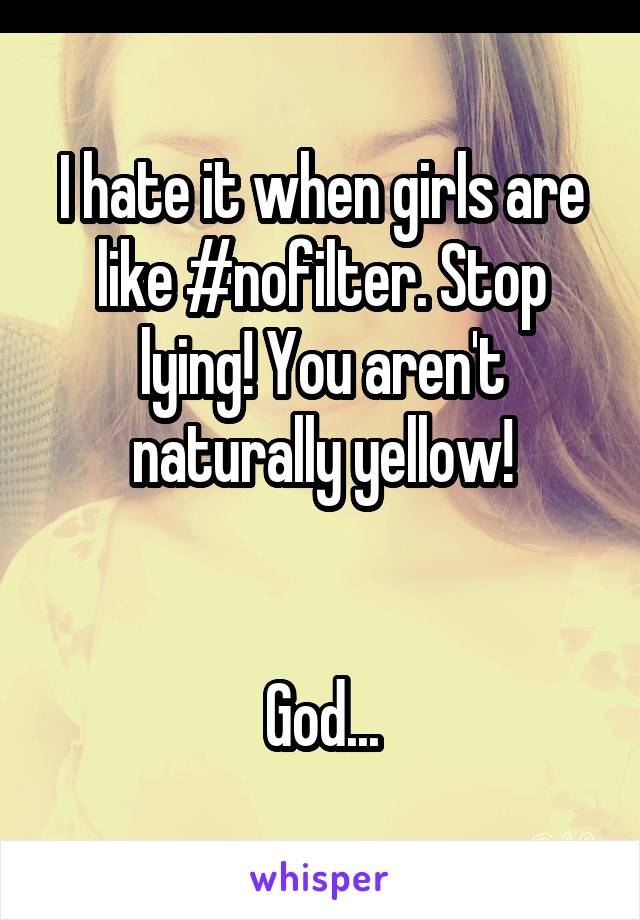 I hate it when girls are like #nofilter. Stop lying! You aren't naturally yellow!


God...