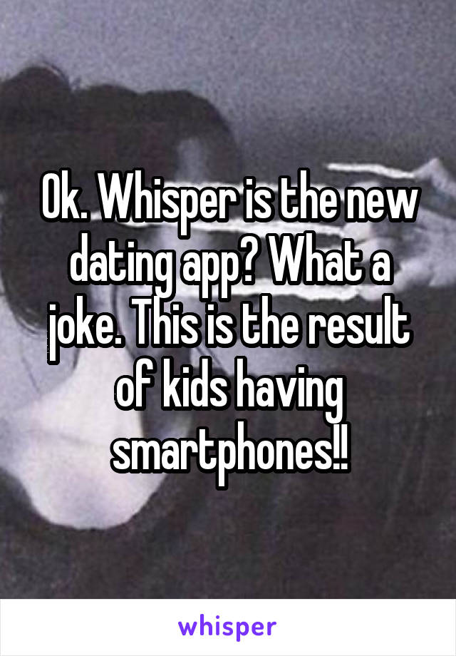 Ok. Whisper is the new dating app? What a joke. This is the result of kids having smartphones!!
