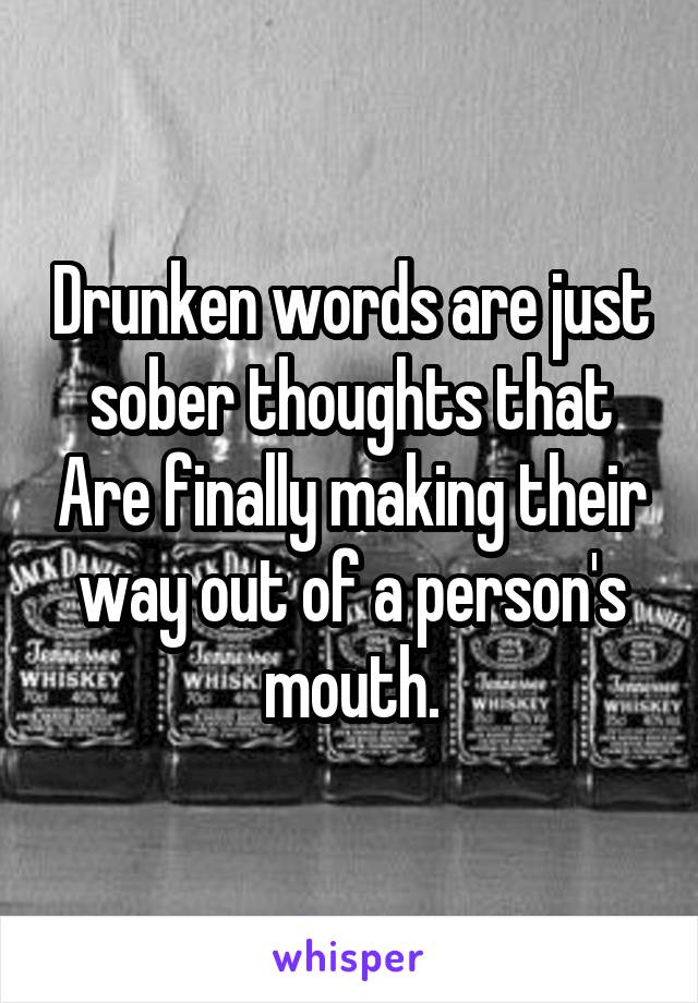 Drunken words are just sober thoughts that Are finally making their way out of a person's mouth.