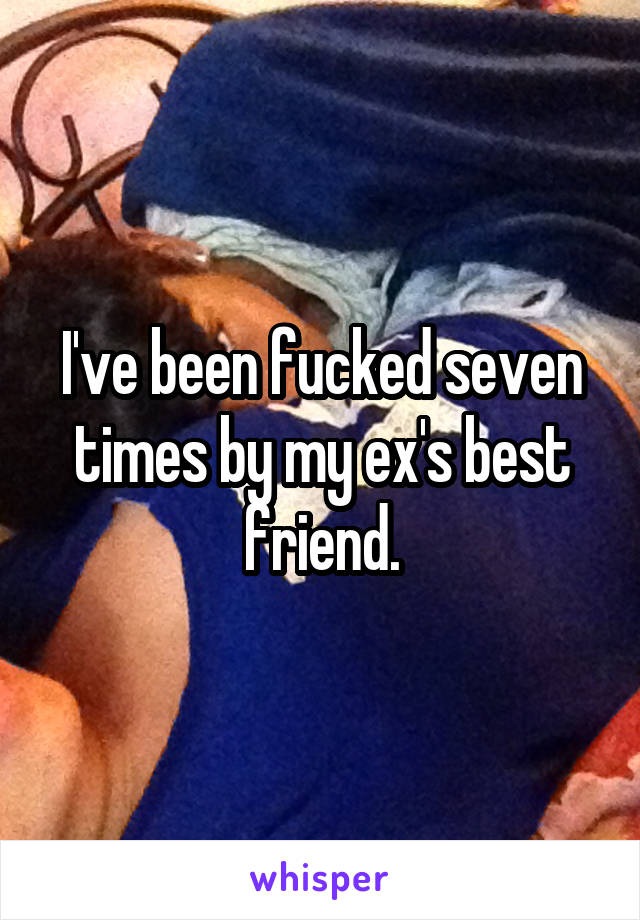I've been fucked seven times by my ex's best friend.