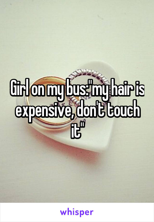 Girl on my bus:"my hair is expensive, don't touch it"