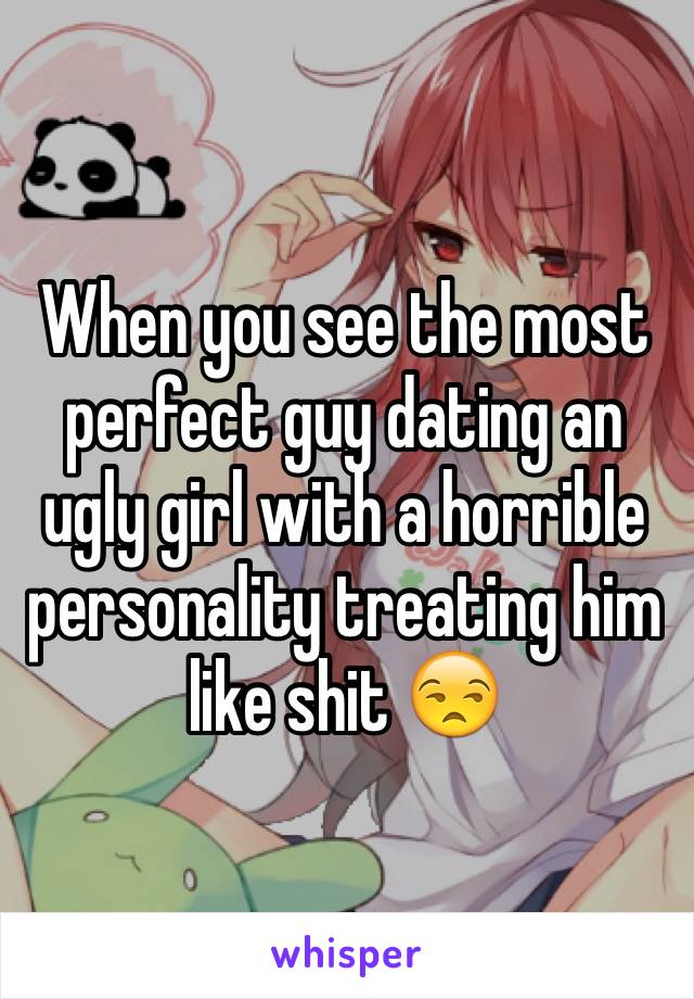 When you see the most perfect guy dating an ugly girl with a horrible personality treating him like shit 😒