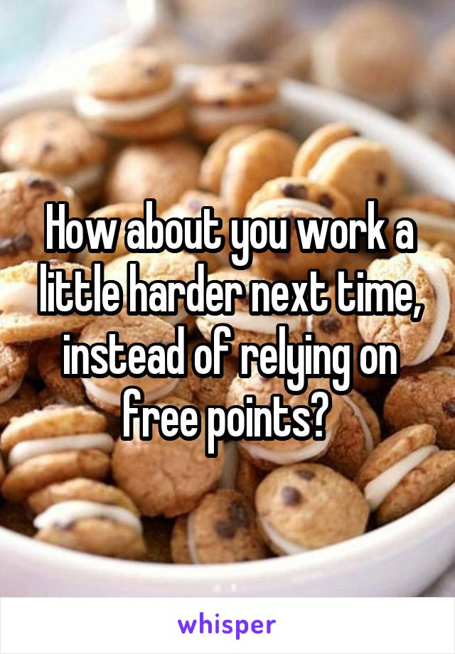 How about you work a little harder next time, instead of relying on free points? 