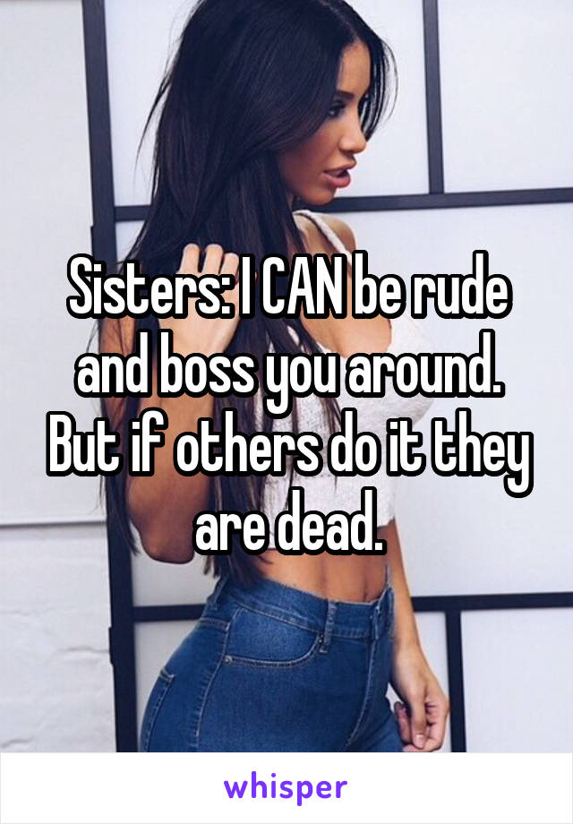 Sisters: I CAN be rude and boss you around. But if others do it they are dead.