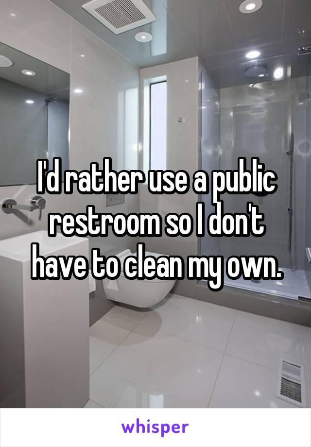 I'd rather use a public restroom so I don't have to clean my own.