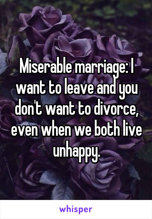 Miserable marriage: I want to leave and you don't want to divorce, even when we both live unhappy.