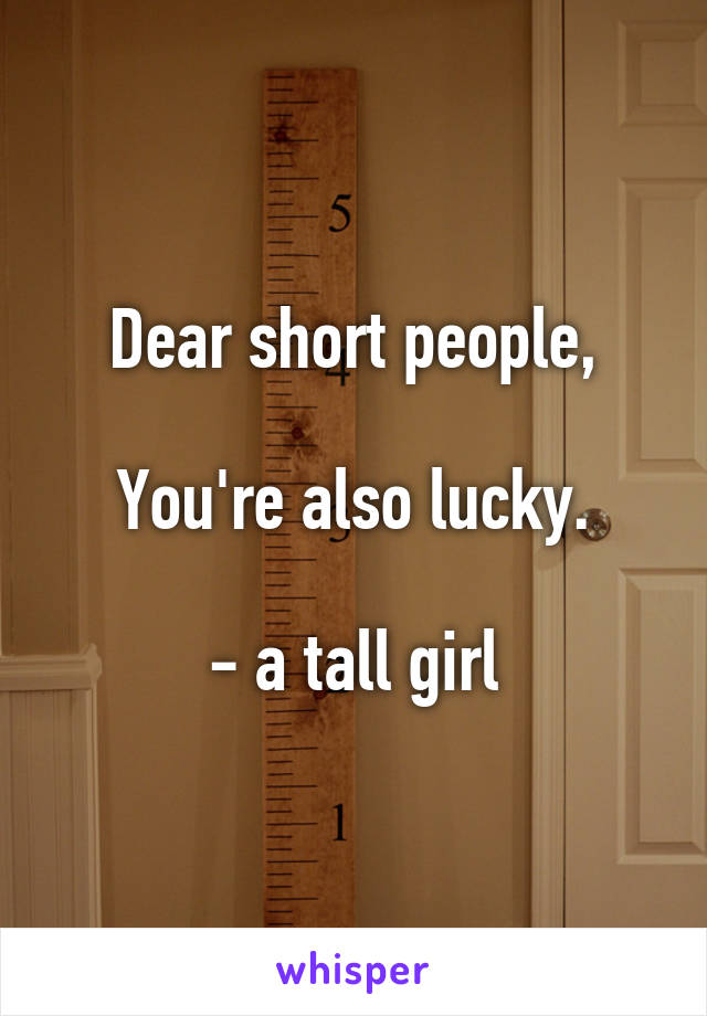 Dear short people,

You're also lucky.

- a tall girl