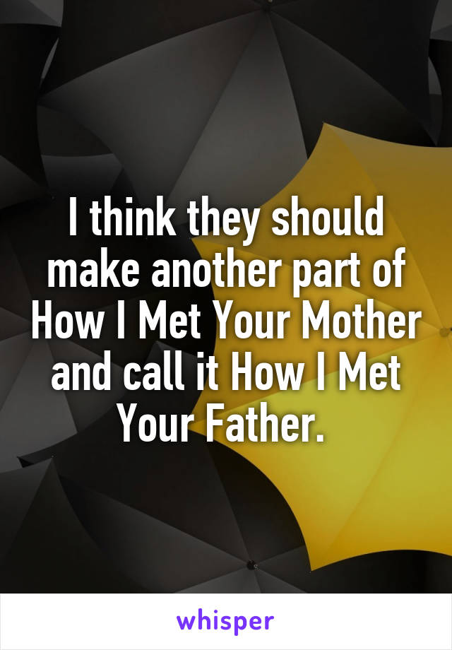 I think they should make another part of How I Met Your Mother and call it How I Met Your Father. 