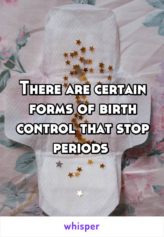 There are certain forms of birth control that stop periods 