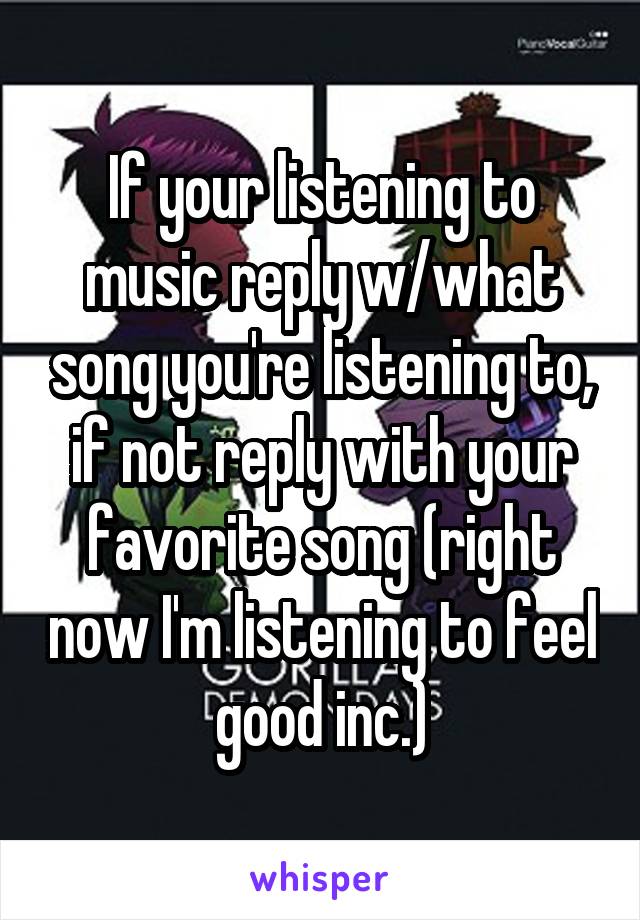If your listening to music reply w/what song you're listening to, if not reply with your favorite song (right now I'm listening to feel good inc.)
