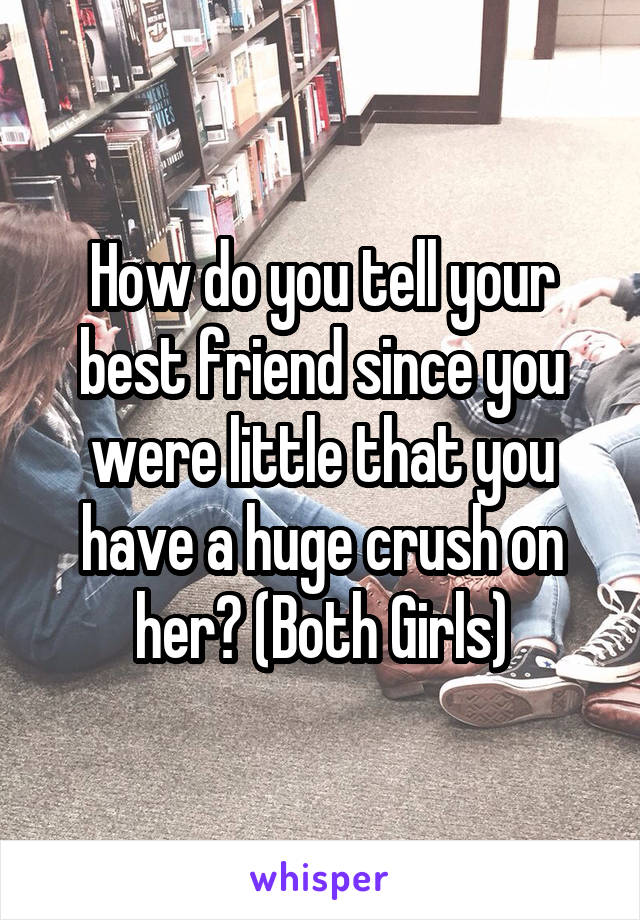 How do you tell your best friend since you were little that you have a huge crush on her? (Both Girls)