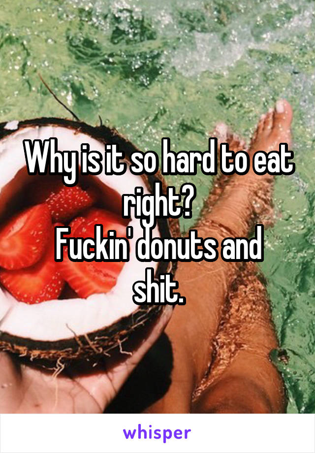 Why is it so hard to eat right?
Fuckin' donuts and shit.