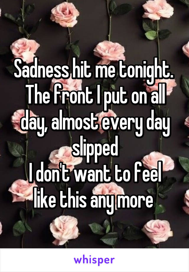 Sadness hit me tonight. 
The front I put on all day, almost every day slipped
I don't want to feel like this any more 