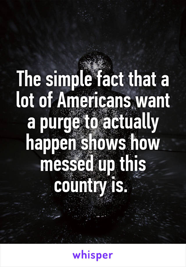 The simple fact that a lot of Americans want a purge to actually happen shows how messed up this country is. 