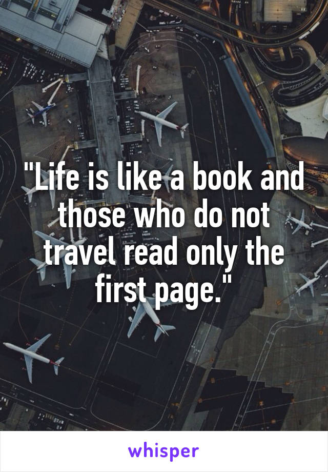 "Life is like a book and those who do not travel read only the first page."