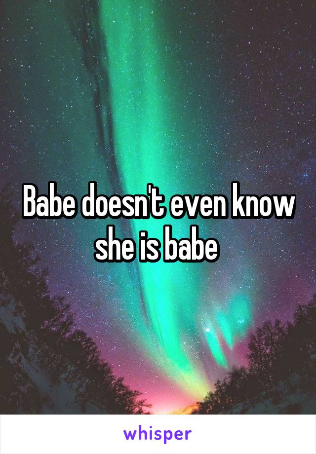 Babe doesn't even know she is babe 