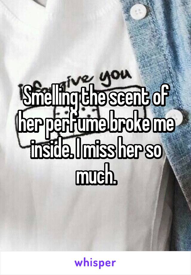 Smelling the scent of her perfume broke me inside. I miss her so much.
