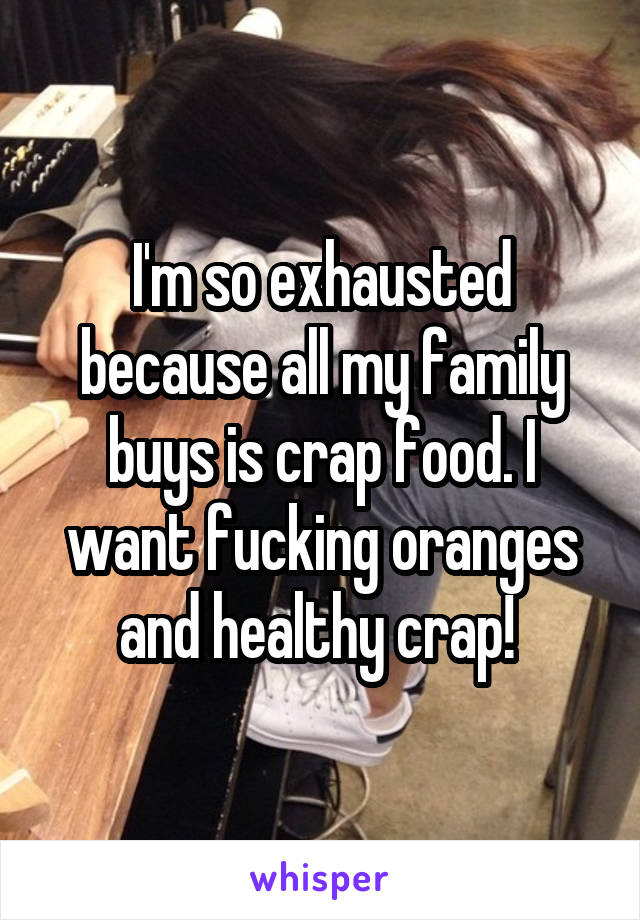 I'm so exhausted because all my family buys is crap food. I want fucking oranges and healthy crap! 
