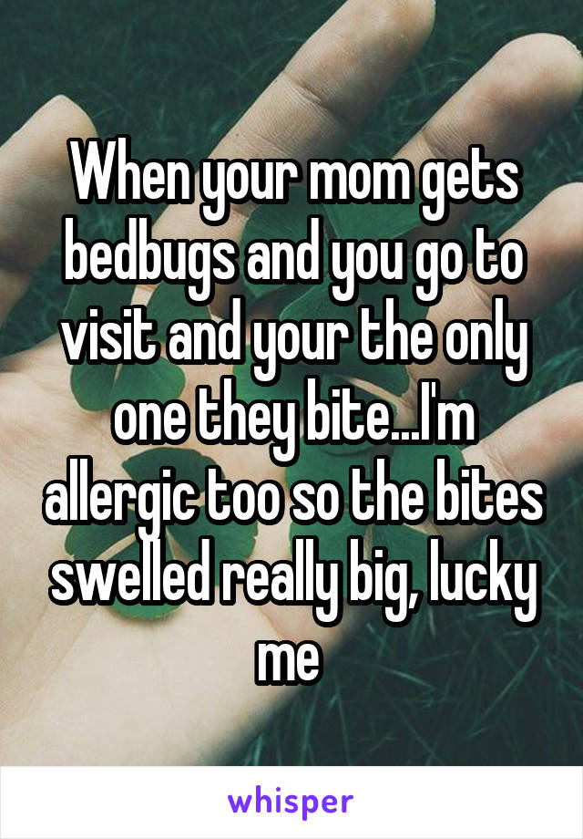 When your mom gets bedbugs and you go to visit and your the only one they bite...I'm allergic too so the bites swelled really big, lucky me 