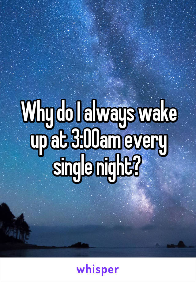 Why do I always wake up at 3:00am every single night? 