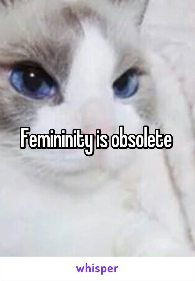 Femininity is obsolete 