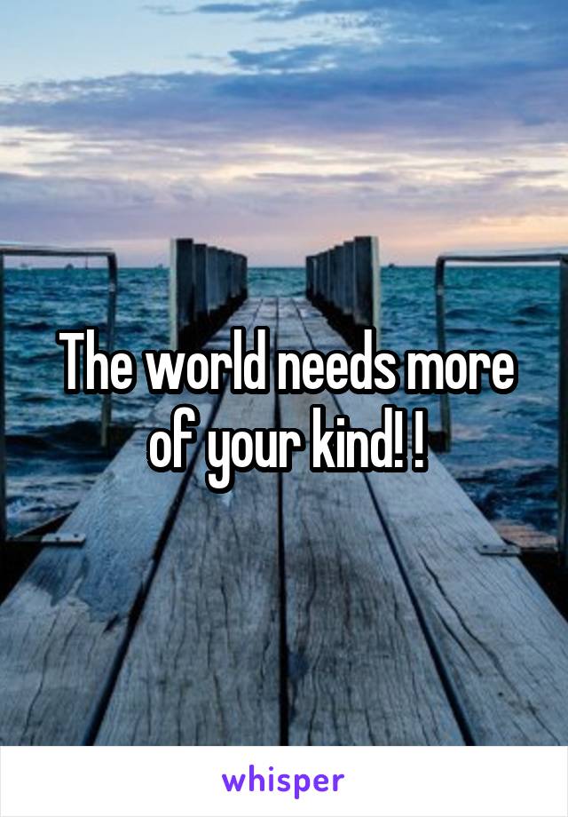 The world needs more of your kind! !