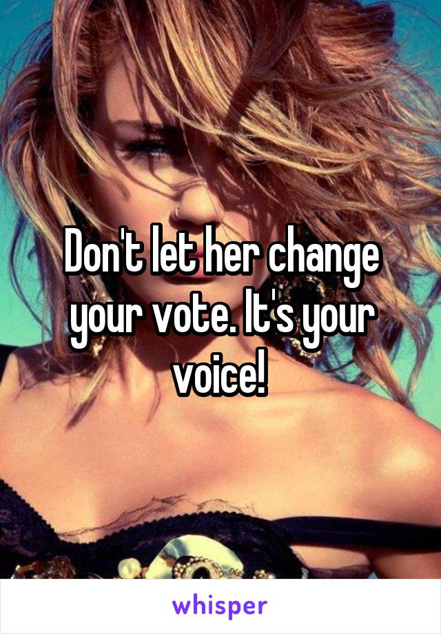Don't let her change your vote. It's your voice! 