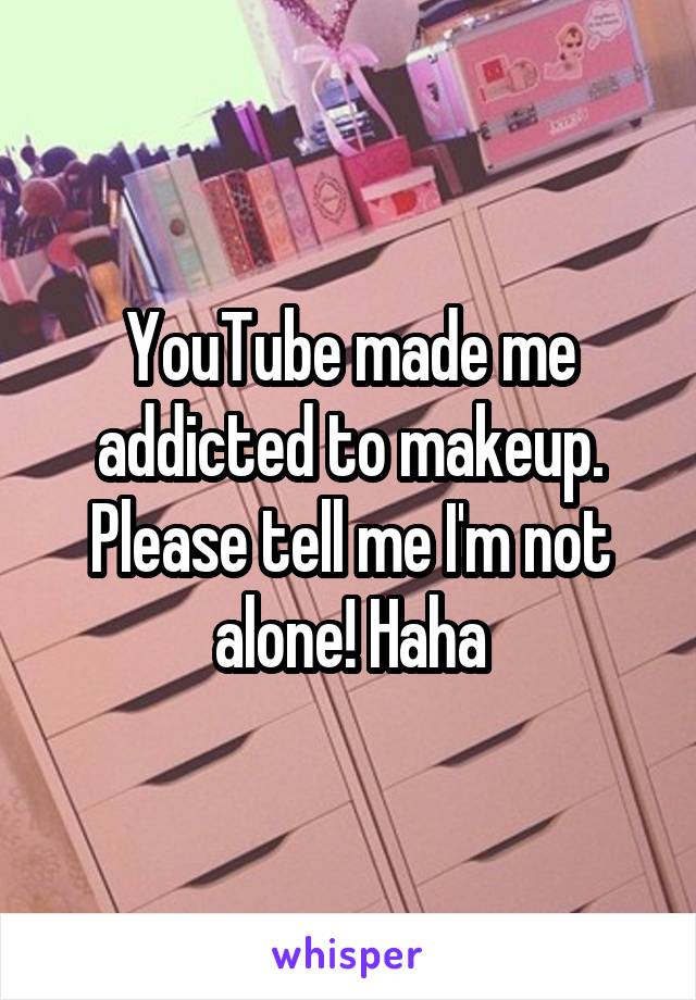 YouTube made me addicted to makeup.
Please tell me I'm not alone! Haha