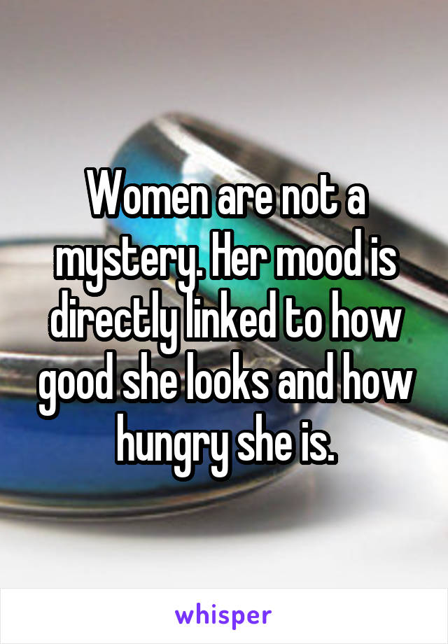 Women are not a mystery. Her mood is directly linked to how good she looks and how hungry she is.