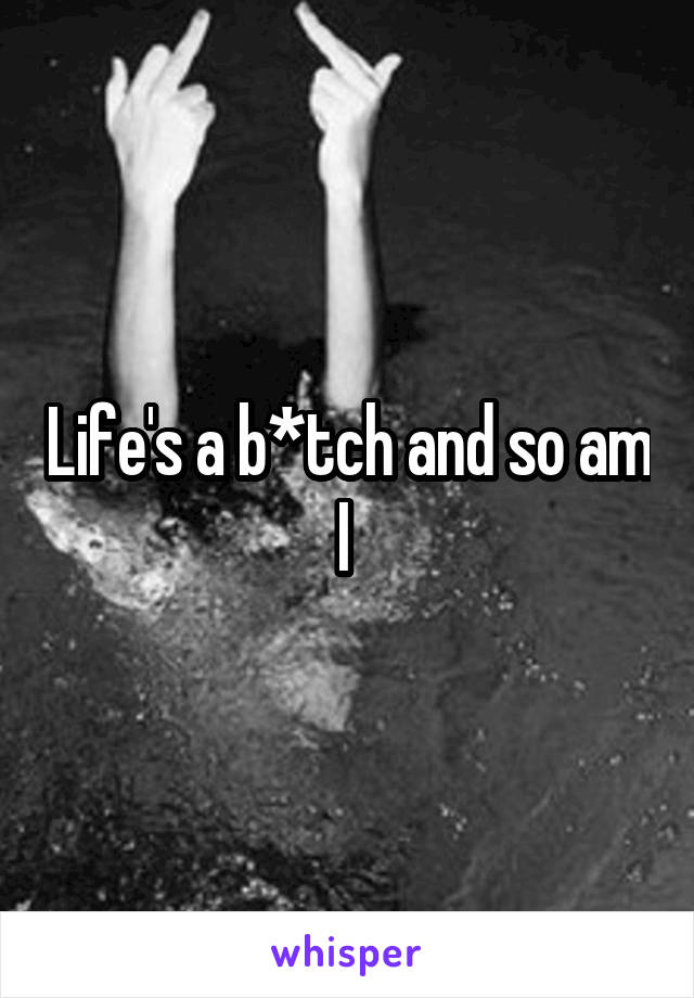 Life's a b*tch and so am I 