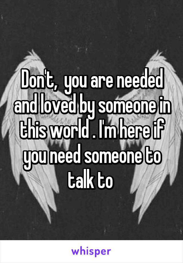 Don't,  you are needed and loved by someone in this world . I'm here if you need someone to talk to 
