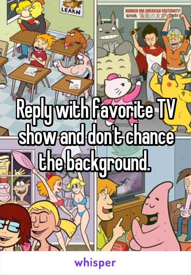 Reply with favorite TV show and don't chance the background. 