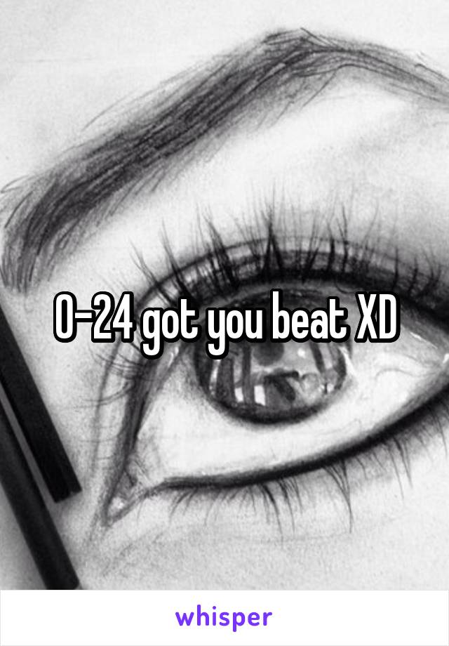 0-24 got you beat XD
