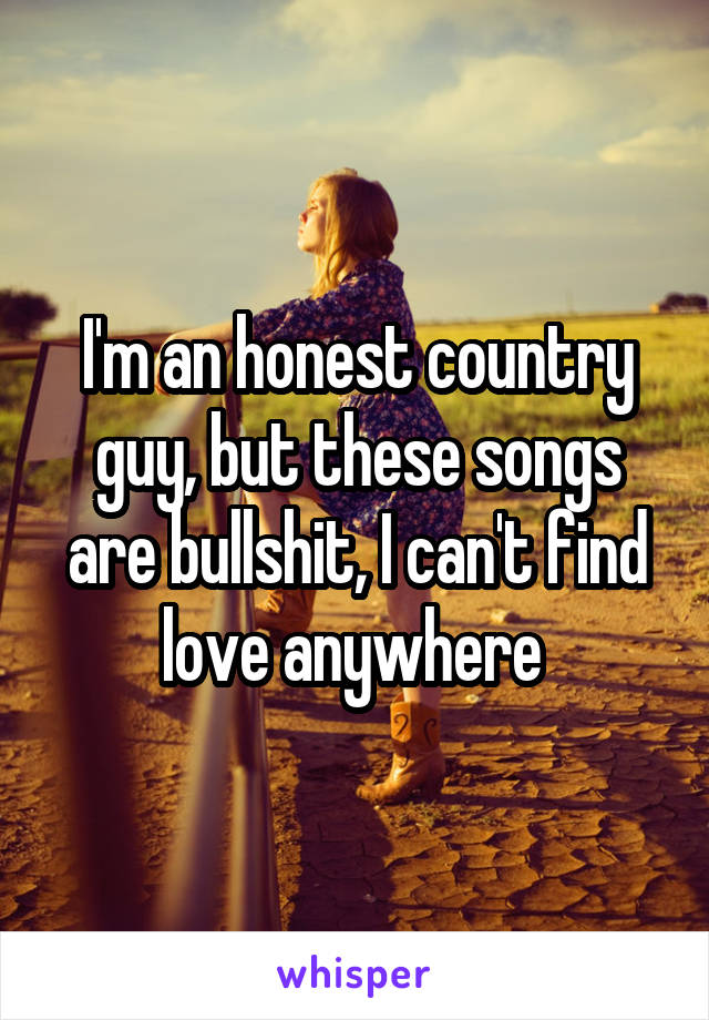 I'm an honest country guy, but these songs are bullshit, I can't find love anywhere 