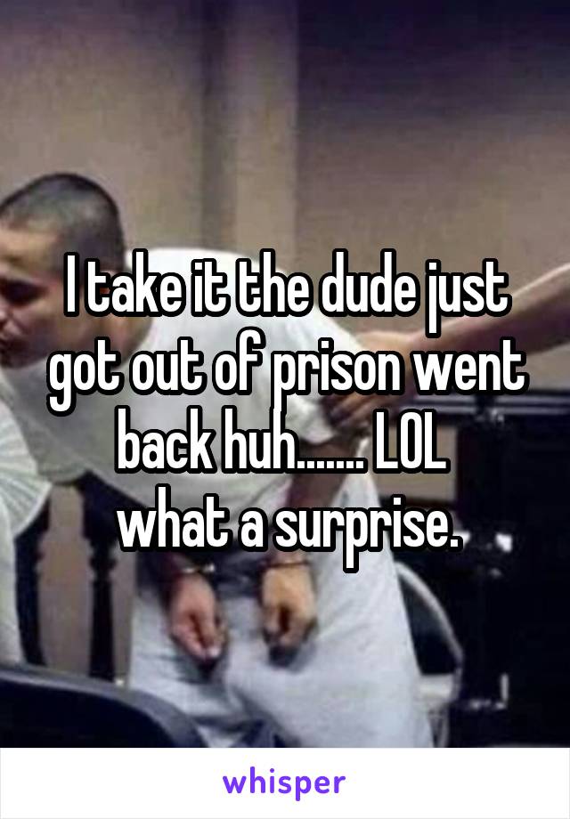 I take it the dude just got out of prison went back huh....... LOL 
what a surprise.